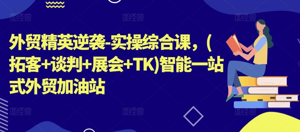 外贸精英逆袭-实操综合课，(拓客+谈判+展会+TK)智能一站式外贸加油站-爱找项目网