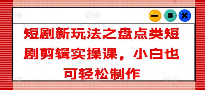 短剧新玩法之盘点类短剧剪辑实操课，小白也可轻松制作-爱找项目网