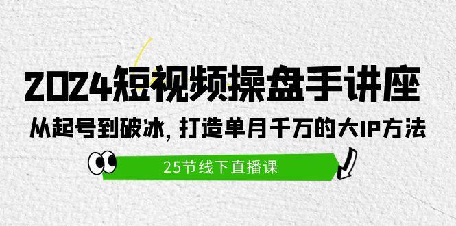 (9970期)2024短视频操盘手讲座：从起号到破冰，打造单月千万的大IP方法(25节)-爱找项目网