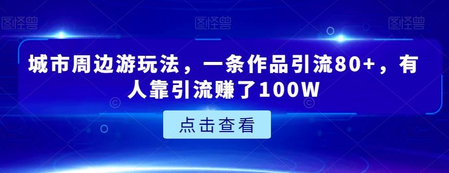 城市周边游玩法，一条作品引流80+，有人靠引流赚了100W【揭秘】-爱找项目网