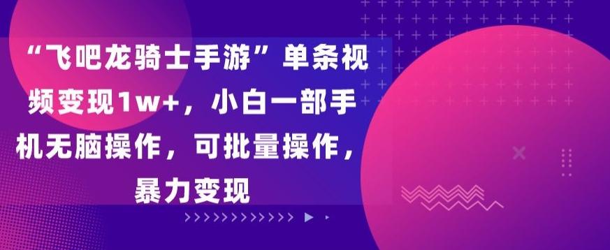 “飞吧龙骑士手游”单条视频变现1w+，小白一部手机无脑操作，可批量操作，暴力变现【揭秘】-爱找项目网