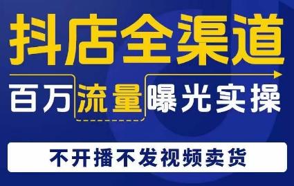 抖店全渠道百万流量曝光实操，不开播不发视频带货-爱找项目网