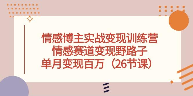情感博主实战变现训练营，情感赛道变现野路子，单月变现百万(26节课-爱找项目网