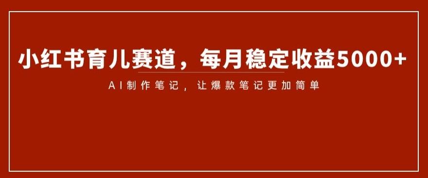 小红书育儿赛道，每月稳定收益5000+，AI制作笔记让爆款笔记更加简单【揭秘】-爱找项目网