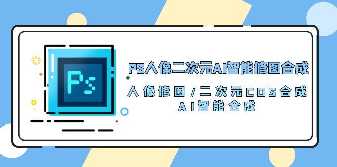 PS人像二次元AI智能修图 合成 人像修图/二次元 COS合成/AI 智能合成/100节-爱找项目网