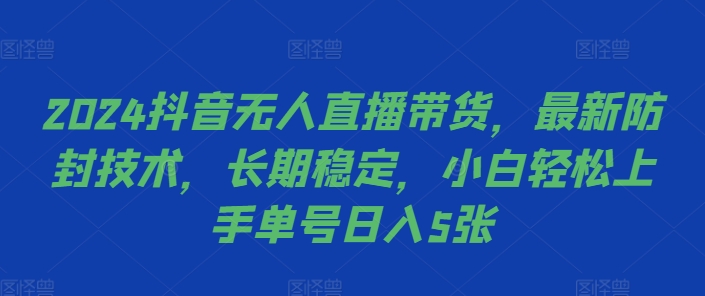 2024抖音无人直播带货，最新防封技术，长期稳定，小白轻松上手单号日入5张【揭秘】-爱找项目网