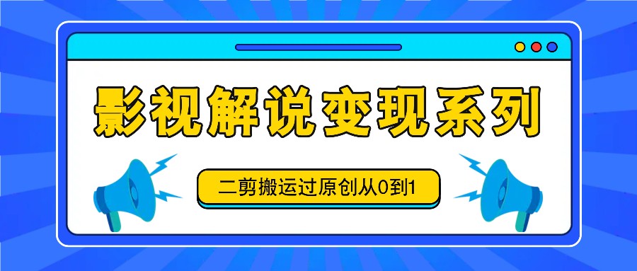 影视解说变现系列，二剪搬运过原创从0到1，喂饭式教程-爱找项目网