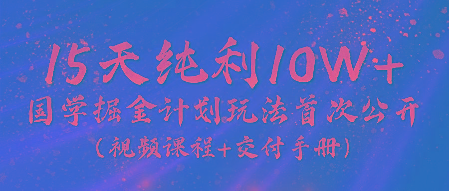 《国学掘金计划2024》实战教学视频，15天纯利10W+(视频课程+交付手册)-爱找项目网