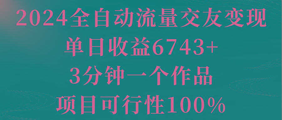 2024全自动流量交友变现，单日收益6743+，3分钟一个作品，项目可行性100%-爱找项目网