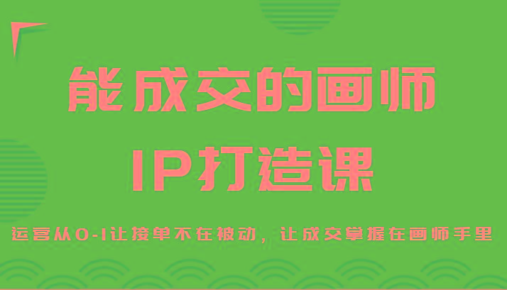 能成交的画师IP打造课，运营从0-1让接单不在被动，让成交掌握在画师手里-爱找项目网