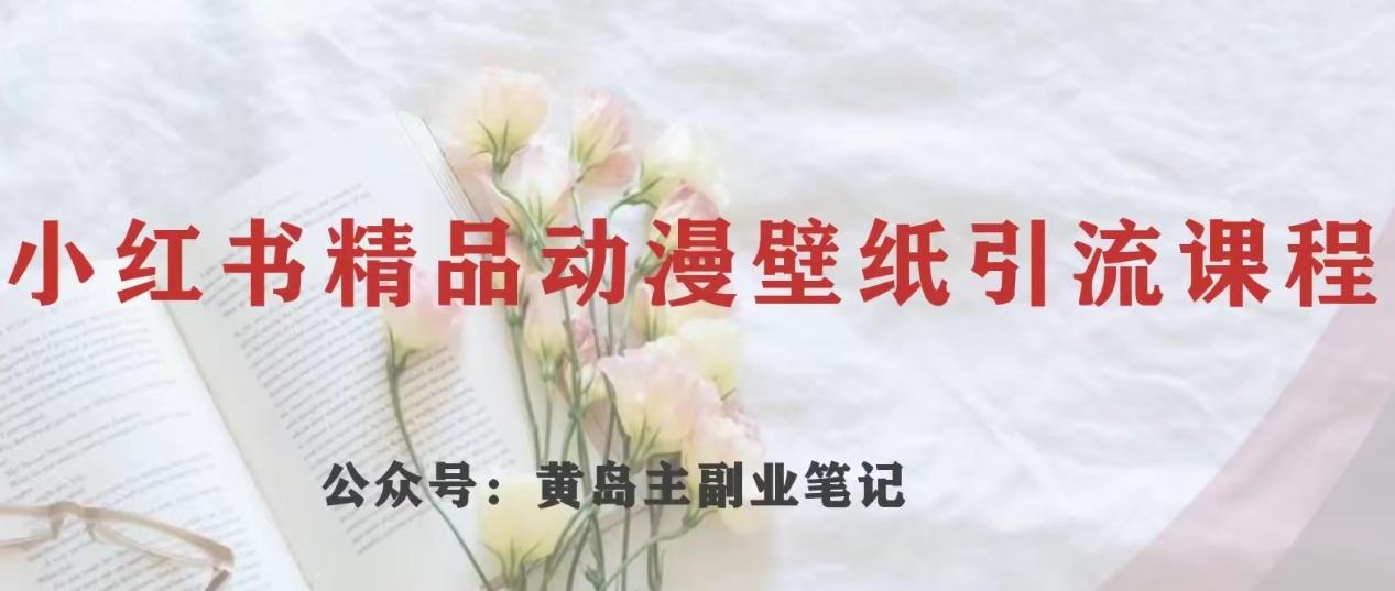 黄岛主·小红书精品动漫壁纸引流变现项目，一条龙变现玩法分享-爱找项目网