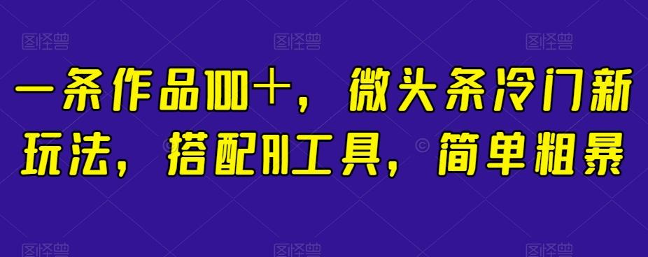 一条作品100＋，微头条冷门新玩法，搭配AI工具，简单粗暴【揭秘】-爱找项目网