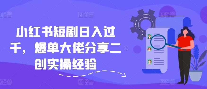 小红书短剧日入过千，爆单大佬分享二创实操经验-爱找项目网