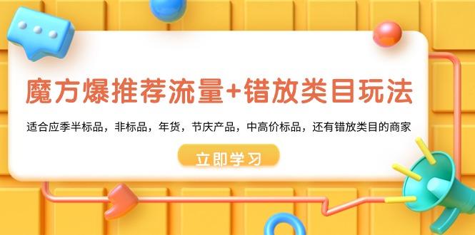 魔方·爆推荐流量+错放类目玩法：适合应季半标品，非标品，年货，节庆产…-爱找项目网