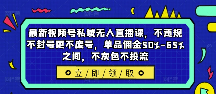 最新视频号私域无人直播课，不违规不封号更不废号，单品佣金50%-65%之间，不灰色不投流-爱找项目网