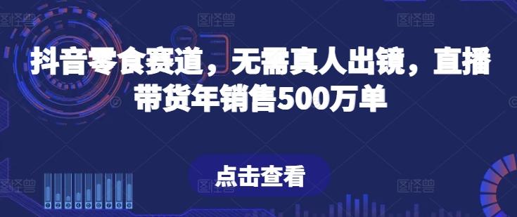 抖音零食赛道，无需真人出镜，直播带货年销售500万单【揭秘】-爱找项目网