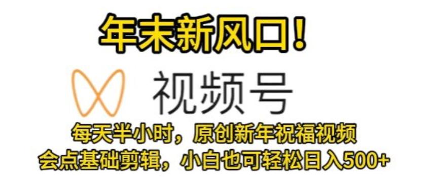 视频号年末新风口，会点基础剪辑即可上手，原创新年祝福视频，每天半小时，小白也可轻松日入500+-爱找项目网