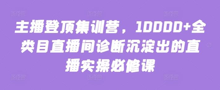 主播登顶集训营，10000+全类目直播间诊断沉淀出的直播实操必修课-爱找项目网