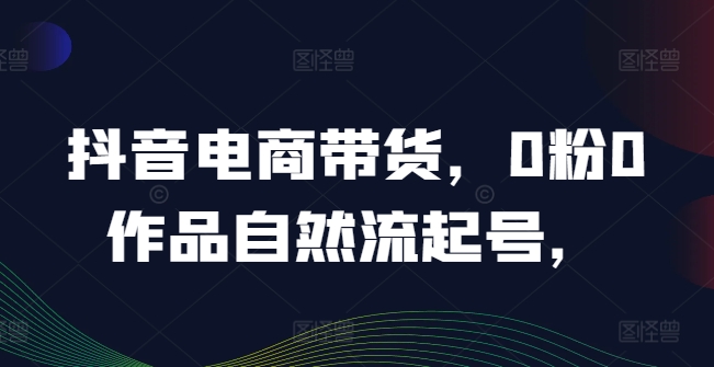 抖音电商带货，0粉0作品自然流起号，热销20多万人的抖音课程的经验分享-爱找项目网
