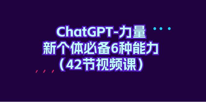 (9684期)ChatGPT-力量 新个体必备6种能力(42节视频课)-爱找项目网