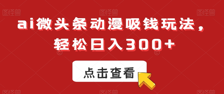 ai微头条动漫吸钱玩法，轻松日入300+【揭秘】-爱找项目网
