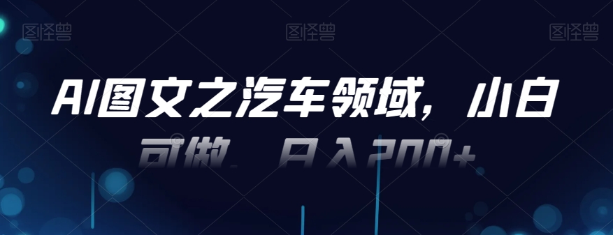 AI图文之汽车领域，小白可做，日入200+-爱找项目网