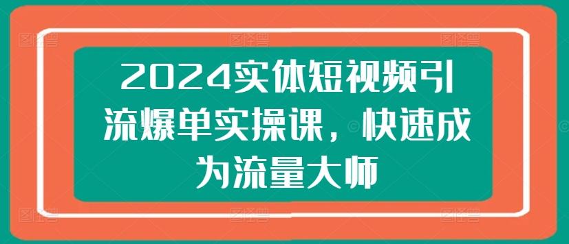 2024实体短视频引流爆单实操课，快速成为流量大师-爱找项目网