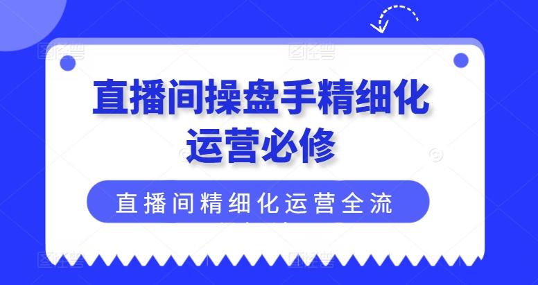直播间操盘手精细化运营必修，直播间精细化运营全流程解读-爱找项目网