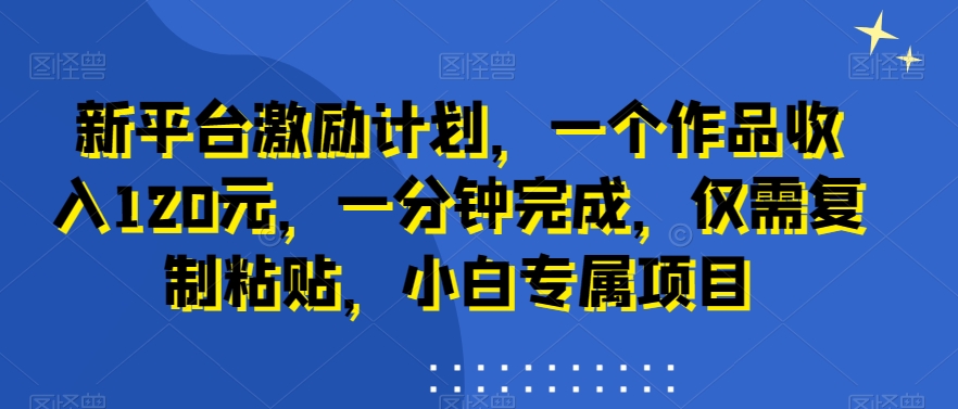 新平台激励计划，一个作品收入120元，一分钟完成，仅需复制粘贴，小白专属项目【揭秘】-爱找项目网