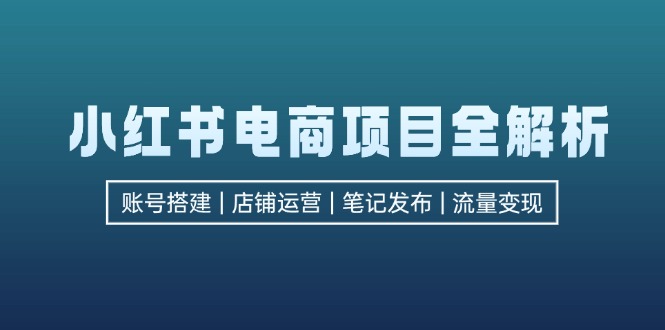 小红书电商项目全解析，包括账号搭建、店铺运营、笔记发布  实现流量变现-爱找项目网