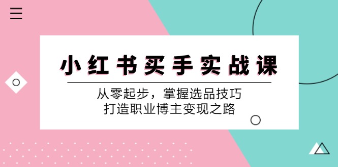 小红书买手实战课：从零起步，掌握选品技巧，打造职业博主变现之路-爱找项目网