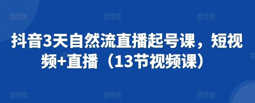 抖音3天自然流直播起号课，短视频+直播(13节视频课)-爱找项目网