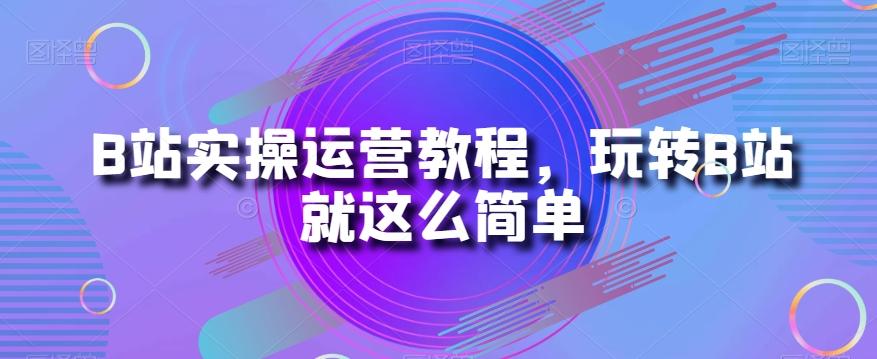B站实操运营教程，玩转B站就这么简单-爱找项目网