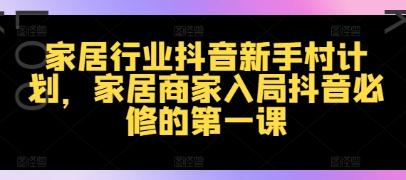 家居行业抖音新手村计划，家居商家入局抖音必修的第一课-爱找项目网