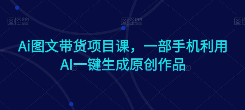 Ai图文带货项目课，一部手机利用AI一键生成原创作品-爱找项目网