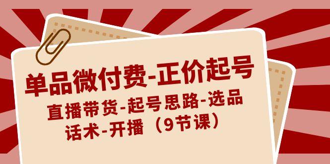 单品微付费正价起号：直播带货-起号思路-选品-话术-开播(9节课)-爱找项目网