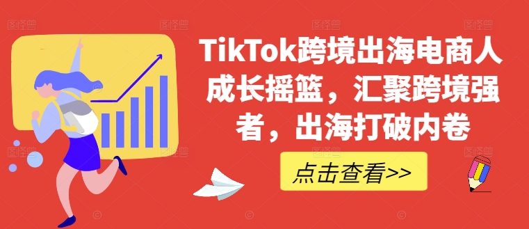 TikTok跨境出海电商人成长摇篮，汇聚跨境强者，出海打破内卷-爱找项目网