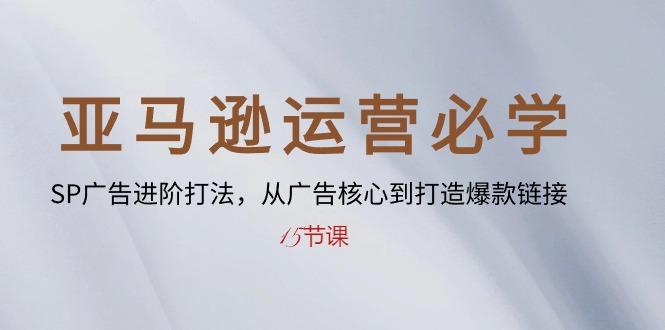 亚马逊运营必学： SP广告进阶打法，从广告核心到打造爆款链接-15节课-爱找项目网