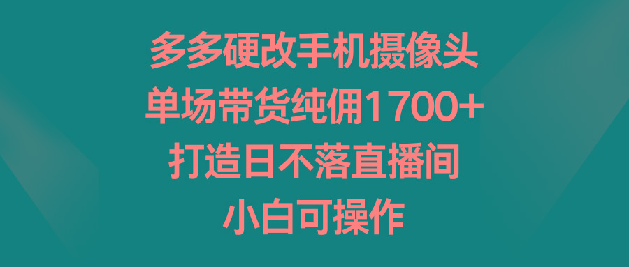 多多硬改手机摄像头，单场带货纯佣1700+，打造日不落直播间，小白可操作-爱找项目网