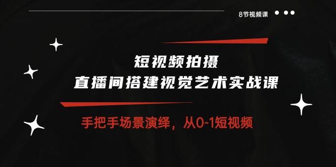 短视频拍摄+直播间搭建视觉艺术实战课：手把手场景演绎 从0-1短视频-8节课-爱找项目网