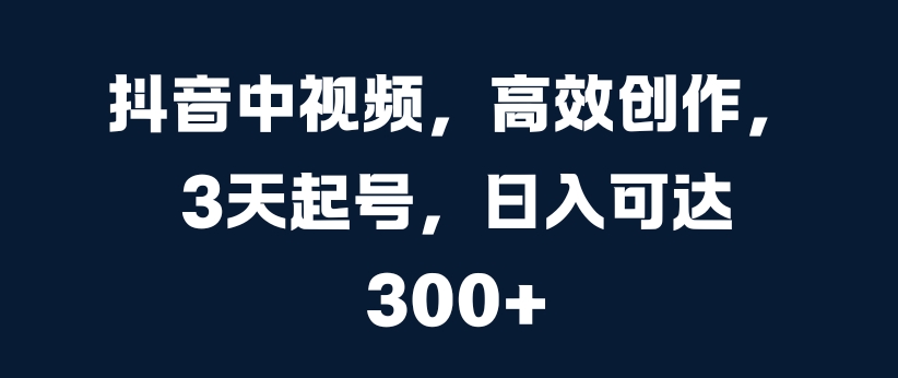 抖音中视频，高效创作，3天起号，日入可达3张【揭秘】-爱找项目网