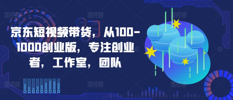 京东短视频带货，从100-1000创业版，专注创业者，工作室，团队-爱找项目网