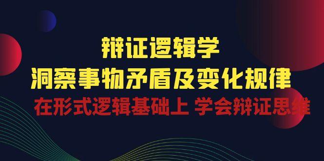 辩证 逻辑学 | 洞察 事物矛盾及变化规律  在形式逻辑基础上 学会辩证思维-爱找项目网