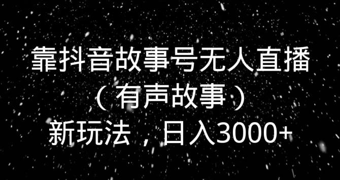 靠抖音故事号无人直播（有声故事）新玩法，日入3000+-爱找项目网
