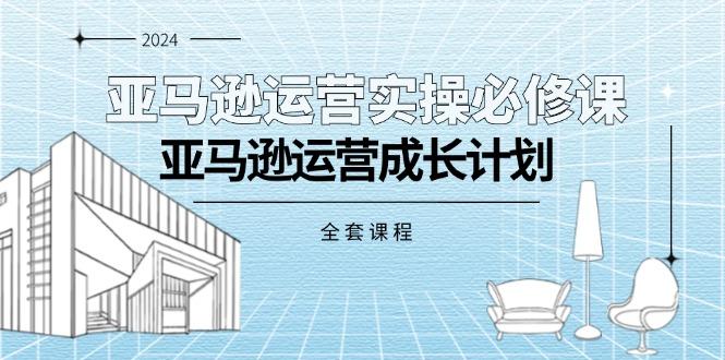 亚马逊运营实操必修课，亚马逊运营成长计划(全套课程-爱找项目网