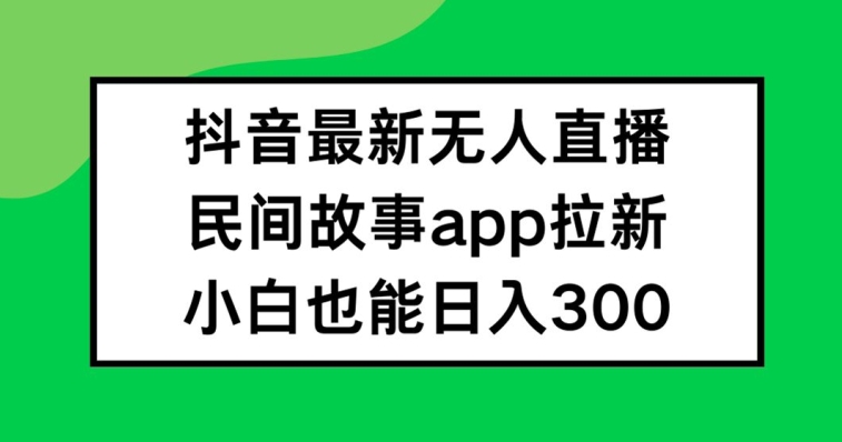 抖音无人直播，民间故事APP拉新，小白也能日入300+【揭秘】-爱找项目网