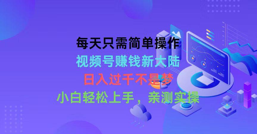每天只需简单操作，视频号赚钱新大陆，日入过千不是梦，小白轻松上手，…-爱找项目网