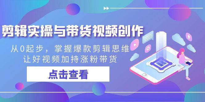 剪辑实操与带货视频创作，从0起步，掌握爆款剪辑思维，让好视频加持涨粉…-爱找项目网