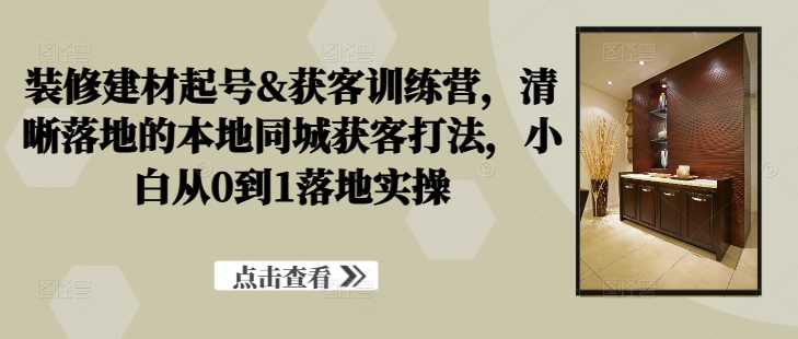 装修建材起号&获客训练营，​清晰落地的本地同城获客打法，小白从0到1落地实操-爱找项目网