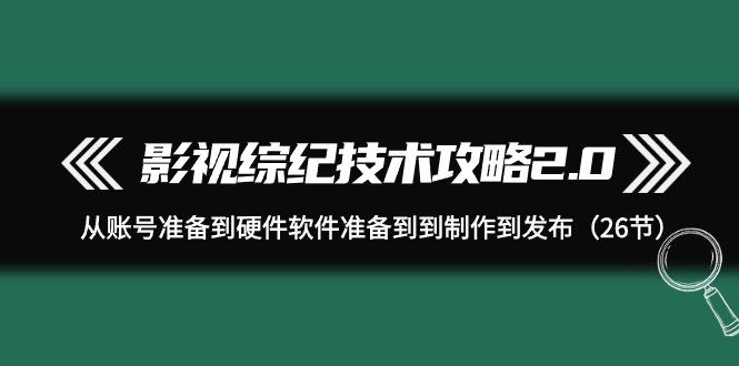 (9633期)影视 综纪技术攻略2.0：从账号准备到硬件软件准备到到制作到发布(26节)-爱找项目网